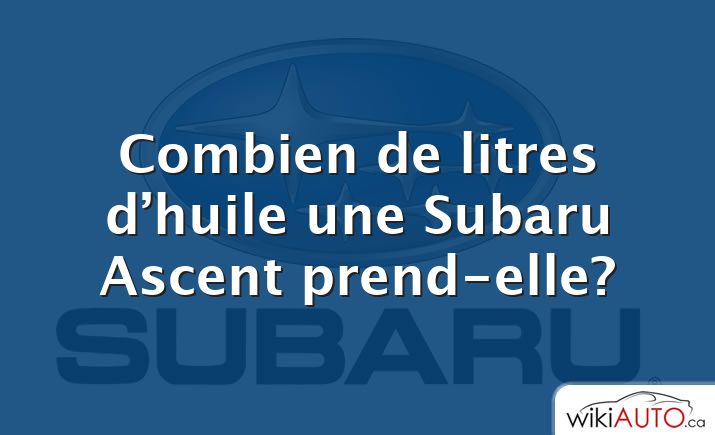 Combien de litres d’huile une Subaru Ascent prend-elle?