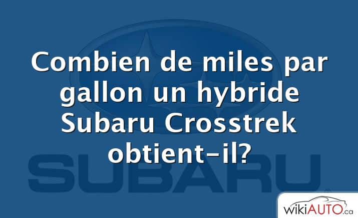 Combien de miles par gallon un hybride Subaru Crosstrek obtient-il?