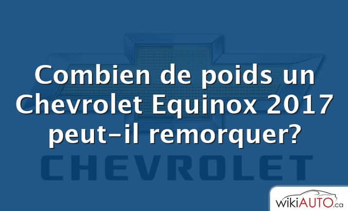 Combien de poids un Chevrolet Equinox 2017 peut-il remorquer?