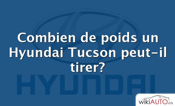 Combien de poids un Hyundai Tucson peut-il tirer?