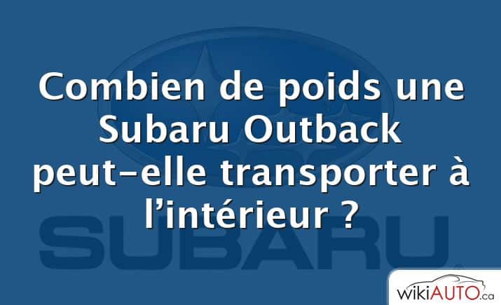 Combien de poids une Subaru Outback peut-elle transporter à l’intérieur ?