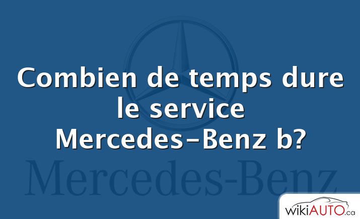 Combien de temps dure le service Mercedes-Benz b?