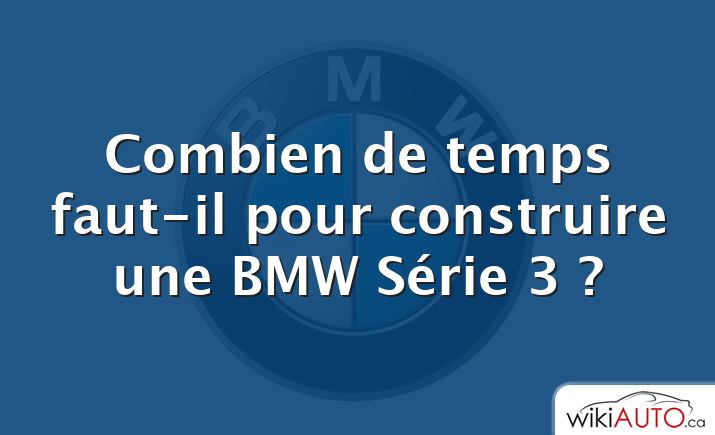 Combien de temps faut-il pour construire une BMW Série 3 ?