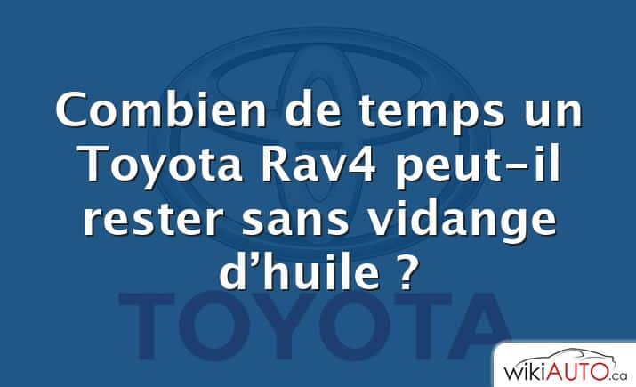 Combien de temps un Toyota Rav4 peut-il rester sans vidange d’huile ?
