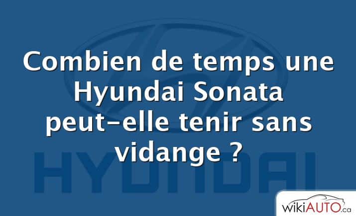 Combien de temps une Hyundai Sonata peut-elle tenir sans vidange ?