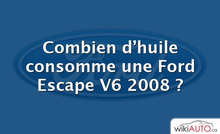 Combien d’huile consomme une Ford Escape V6 2008 ?