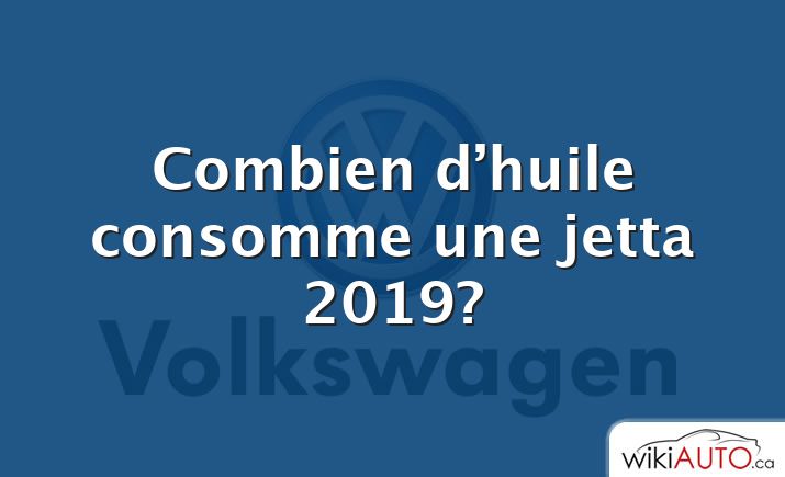 Combien d’huile consomme une jetta 2019?