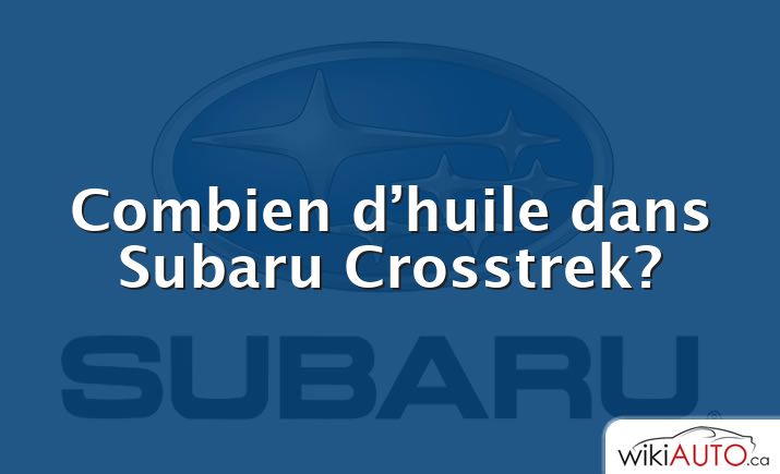 Combien d’huile dans Subaru Crosstrek?