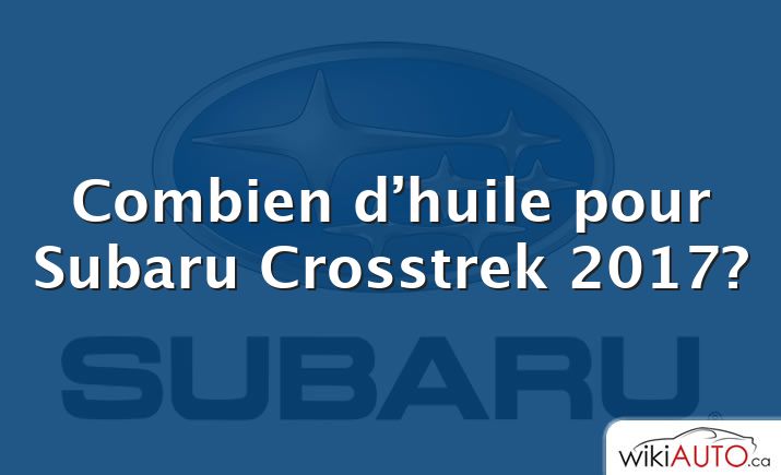 Combien d’huile pour Subaru Crosstrek 2017?