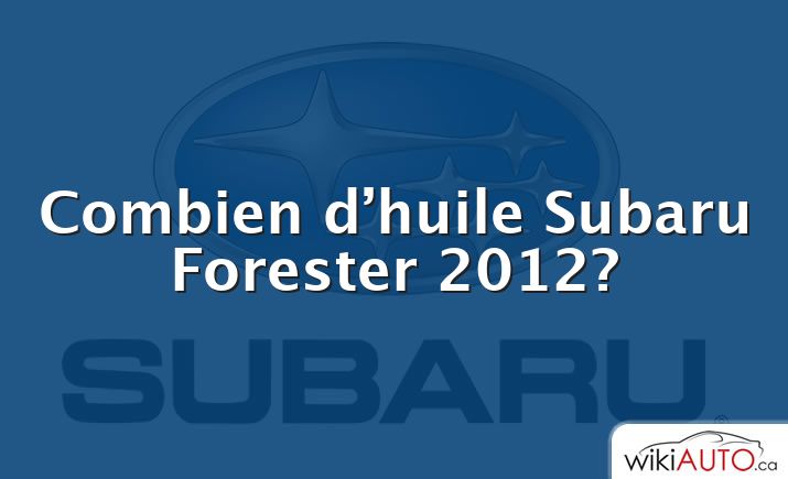 Combien d’huile Subaru Forester 2012?