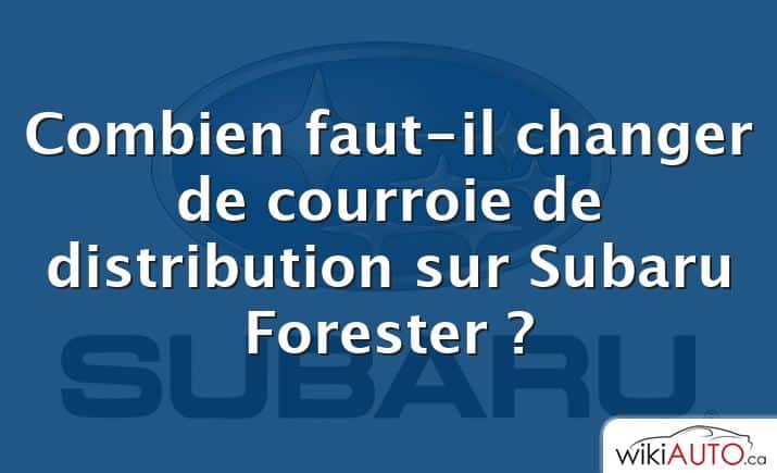 Combien faut-il changer de courroie de distribution sur Subaru Forester ?