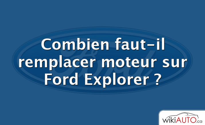 Combien faut-il remplacer moteur sur Ford Explorer ?
