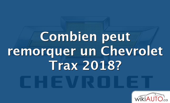 Combien peut remorquer un Chevrolet Trax 2018?