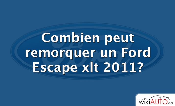 Combien peut remorquer un Ford Escape xlt 2011?