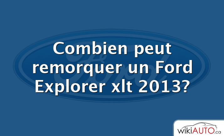 Combien peut remorquer un Ford Explorer xlt 2013?