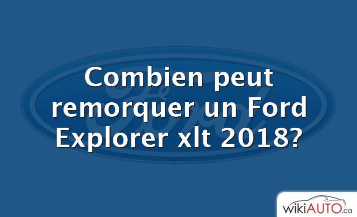 Combien peut remorquer un Ford Explorer xlt 2018?