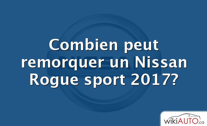 Combien peut remorquer un Nissan Rogue sport 2017?