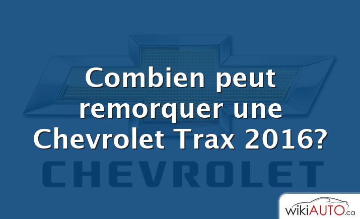 Combien peut remorquer une Chevrolet Trax 2016?