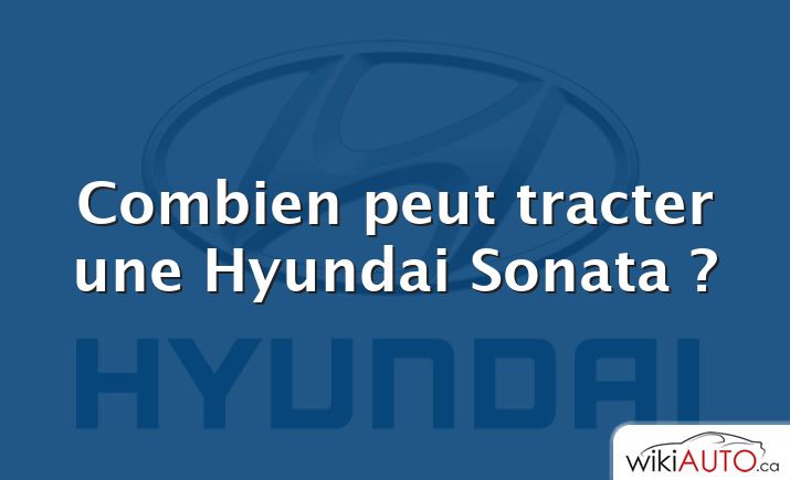 Combien peut tracter une Hyundai Sonata ?