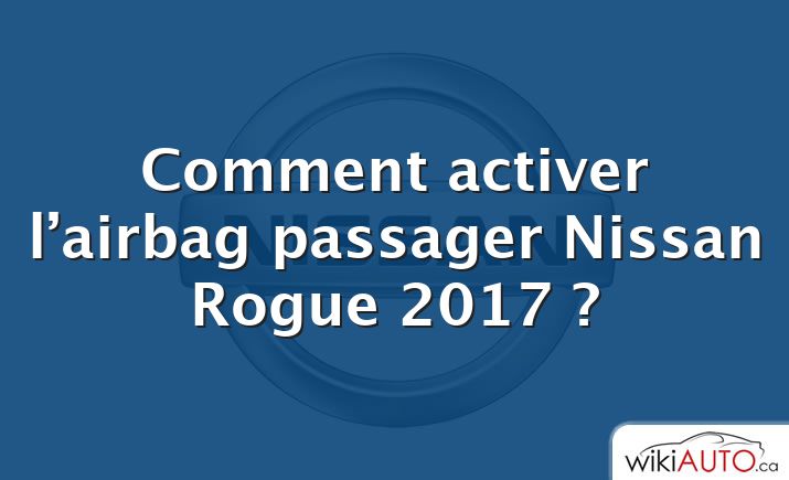 Comment activer l’airbag passager Nissan Rogue 2017 ?