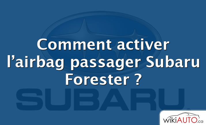 Comment activer l’airbag passager Subaru Forester ?
