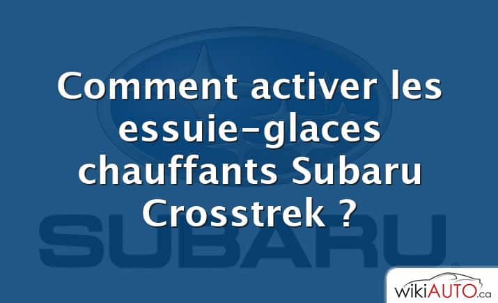 Comment activer les essuie-glaces chauffants Subaru Crosstrek ?