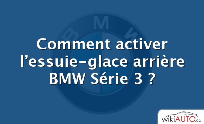 Comment activer l’essuie-glace arrière BMW Série 3 ?