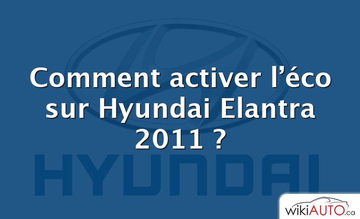 Comment activer l’éco sur Hyundai Elantra 2011 ?