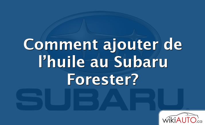 Comment ajouter de l’huile au Subaru Forester?