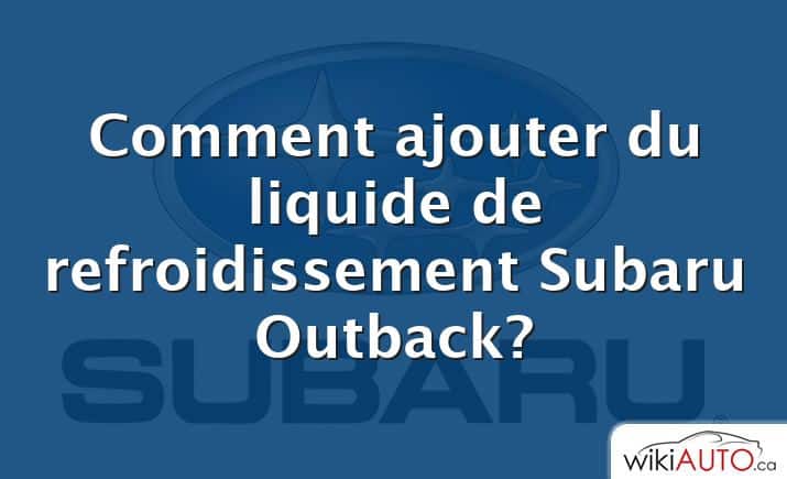 Comment ajouter du liquide de refroidissement Subaru Outback?