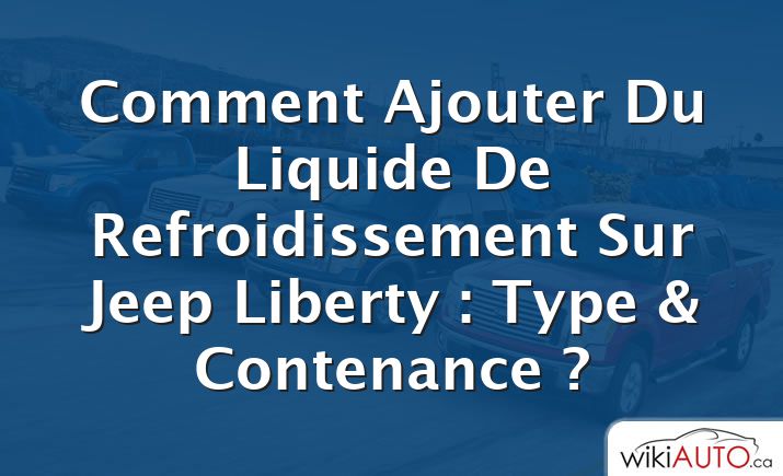 Comment Ajouter Du Liquide De Refroidissement Sur Jeep Liberty : Type & Contenance ?