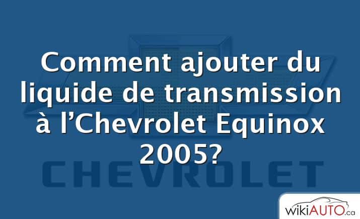 Comment ajouter du liquide de transmission à l’Chevrolet Equinox 2005?