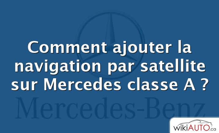 Comment ajouter la navigation par satellite sur Mercedes classe A ?