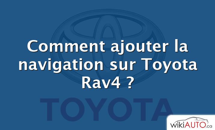 Comment ajouter la navigation sur Toyota Rav4 ?
