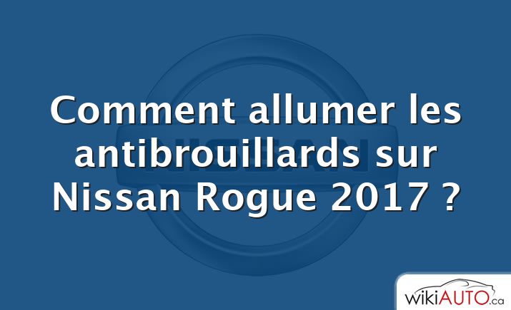 Comment allumer les antibrouillards sur Nissan Rogue 2017 ?