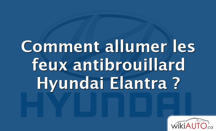 Comment allumer les feux antibrouillard Hyundai Elantra ?