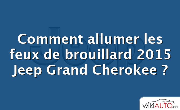 Comment allumer les feux de brouillard 2015 Jeep Grand Cherokee ?