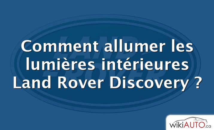 Comment allumer les lumières intérieures Land Rover Discovery ?