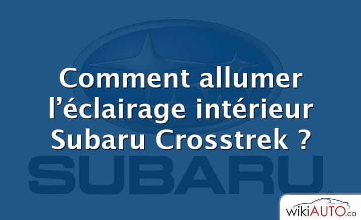 Comment allumer l’éclairage intérieur Subaru Crosstrek ?