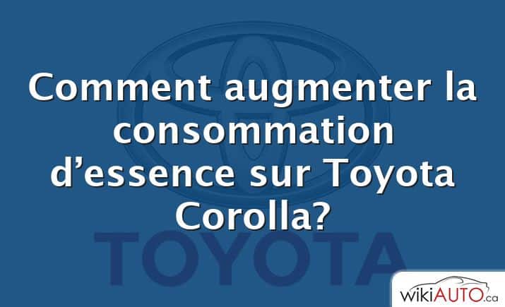 Comment augmenter la consommation d’essence sur Toyota Corolla?