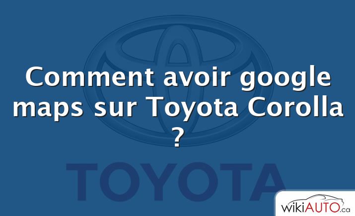 Comment avoir google maps sur Toyota Corolla ?