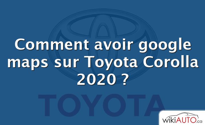 Comment avoir google maps sur Toyota Corolla 2020 ?