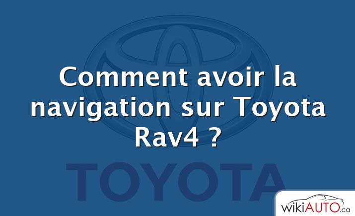 Comment avoir la navigation sur Toyota Rav4 ?