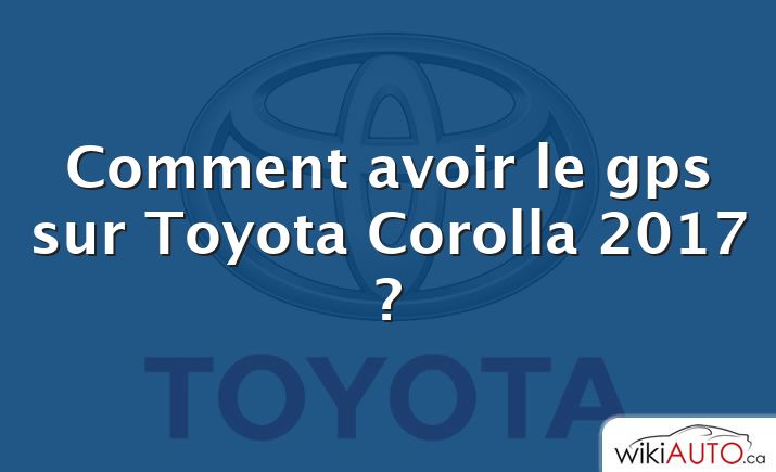 Comment avoir le gps sur Toyota Corolla 2017 ?