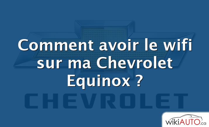 Comment avoir le wifi sur ma Chevrolet Equinox ?