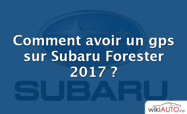 Comment avoir un gps sur Subaru Forester 2017 ?