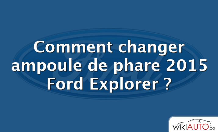 Comment changer ampoule de phare 2015 Ford Explorer ?