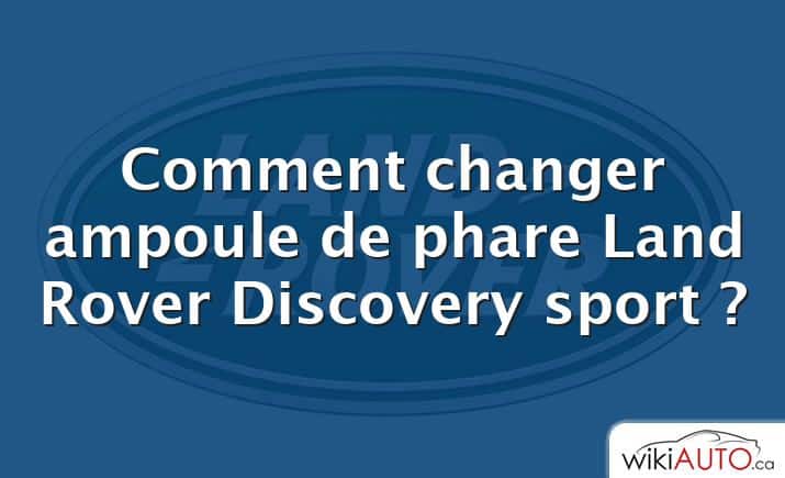 Comment changer ampoule de phare Land Rover Discovery sport ?