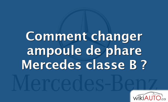 Comment changer ampoule de phare Mercedes classe B ?