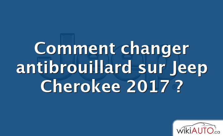 Comment changer antibrouillard sur Jeep Cherokee 2017 ?